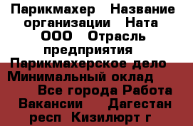 Парикмахер › Название организации ­ Ната, ООО › Отрасль предприятия ­ Парикмахерское дело › Минимальный оклад ­ 35 000 - Все города Работа » Вакансии   . Дагестан респ.,Кизилюрт г.